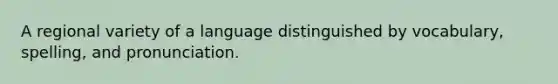 A regional variety of a language distinguished by vocabulary, spelling, and pronunciation.