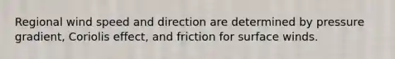 Regional wind speed and direction are determined by pressure gradient, Coriolis effect, and friction for surface winds.