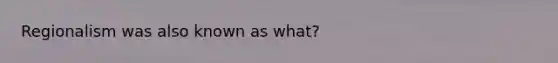 Regionalism was also known as what?