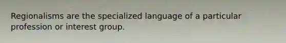 Regionalisms are the specialized language of a particular profession or interest group.