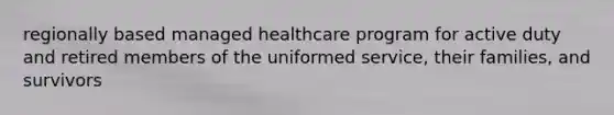 regionally based managed healthcare program for active duty and retired members of the uniformed service, their families, and survivors