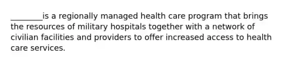 ________is a regionally managed health care program that brings the resources of military hospitals together with a network of civilian facilities and providers to offer increased access to health care services.