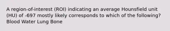 A region-of-interest (ROI) indicating an average Hounsfield unit (HU) of -697 mostly likely corresponds to which of the following? Blood Water Lung Bone