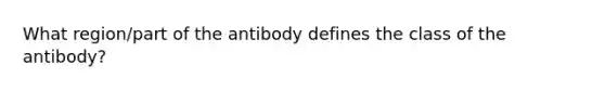 What region/part of the antibody defines the class of the antibody?