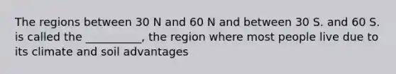 The regions between 30 N and 60 N and between 30 S. and 60 S. is called the __________, the region where most people live due to its climate and soil advantages