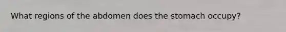 What regions of the abdomen does the stomach occupy?