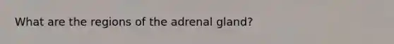 What are the regions of the adrenal gland?