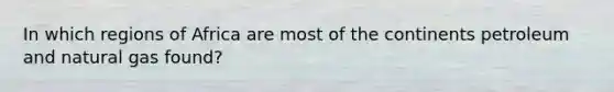 In which regions of Africa are most of the continents petroleum and natural gas found?