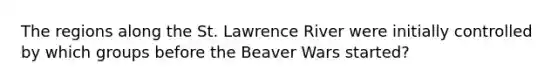 The regions along the St. Lawrence River were initially controlled by which groups before the Beaver Wars started?