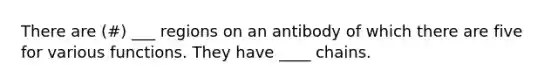 There are (#) ___ regions on an antibody of which there are five for various functions. They have ____ chains.