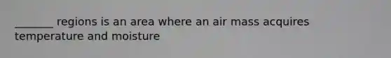 _______ regions is an area where an air mass acquires temperature and moisture