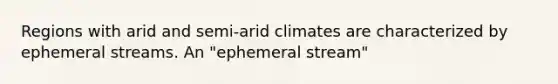 Regions with arid and semi-arid climates are characterized by ephemeral streams. An "ephemeral stream"