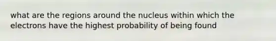 what are the regions around the nucleus within which the electrons have the highest probability of being found