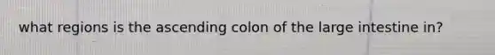 what regions is the ascending colon of the <a href='https://www.questionai.com/knowledge/kGQjby07OK-large-intestine' class='anchor-knowledge'>large intestine</a> in?