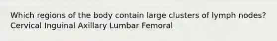 Which regions of the body contain large clusters of lymph nodes? Cervical Inguinal Axillary Lumbar Femoral