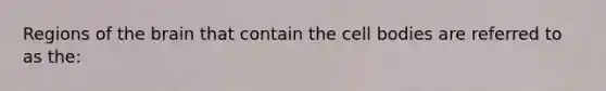 Regions of the brain that contain the cell bodies are referred to as the: