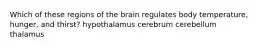 Which of these regions of the brain regulates body temperature, hunger, and thirst? hypothalamus cerebrum cerebellum thalamus