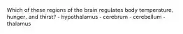 Which of these regions of the brain regulates body temperature, hunger, and thirst? - hypothalamus - cerebrum - cerebellum - thalamus