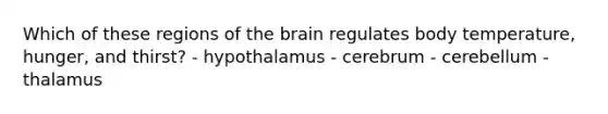 Which of these regions of the brain regulates body temperature, hunger, and thirst? - hypothalamus - cerebrum - cerebellum - thalamus