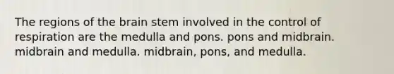 The regions of the brain stem involved in the control of respiration are the medulla and pons. pons and midbrain. midbrain and medulla. midbrain, pons, and medulla.