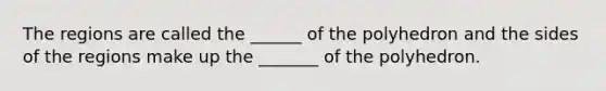 The regions are called the ______ of the polyhedron and the sides of the regions make up the _______ of the polyhedron.