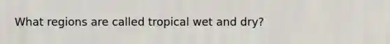 What regions are called tropical wet and dry?