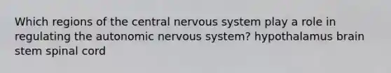 Which regions of the central nervous system play a role in regulating the autonomic nervous system? hypothalamus brain stem spinal cord