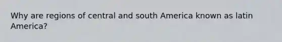 Why are regions of central and south America known as latin America?