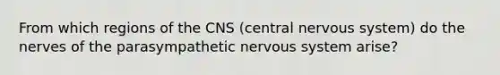 From which regions of the CNS (central nervous system) do the nerves of the parasympathetic nervous system arise?