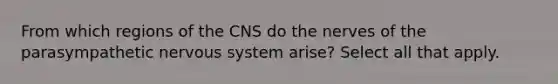 From which regions of the CNS do the nerves of the parasympathetic nervous system arise? Select all that apply.