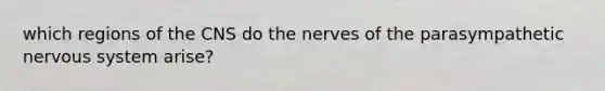 which regions of the CNS do the nerves of the parasympathetic nervous system arise?