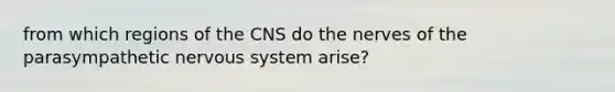 from which regions of the CNS do the nerves of the parasympathetic nervous system arise?