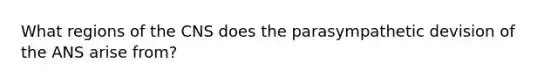 What regions of the CNS does the parasympathetic devision of the ANS arise from?