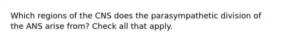 Which regions of the CNS does the parasympathetic division of the ANS arise from? Check all that apply.