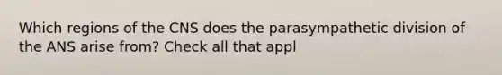 Which regions of the CNS does the parasympathetic division of the ANS arise from? Check all that appl