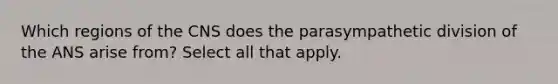 Which regions of the CNS does the parasympathetic division of the ANS arise from? Select all that apply.