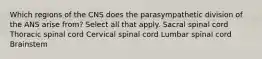 Which regions of the CNS does the parasympathetic division of the ANS arise from? Select all that apply. Sacral spinal cord Thoracic spinal cord Cervical spinal cord Lumbar spinal cord Brainstem