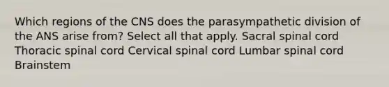 Which regions of the CNS does the parasympathetic division of the ANS arise from? Select all that apply. Sacral spinal cord Thoracic spinal cord Cervical spinal cord Lumbar spinal cord Brainstem