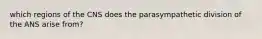 which regions of the CNS does the parasympathetic division of the ANS arise from?