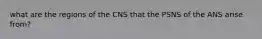 what are the regions of the CNS that the PSNS of the ANS arise from?