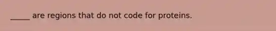 _____ are regions that do not code for proteins.