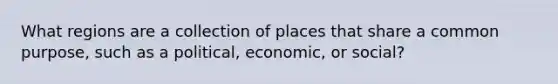 What regions are a collection of places that share a common purpose, such as a political, economic, or social?