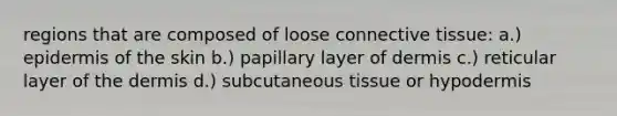 regions that are composed of loose connective tissue: a.) epidermis of the skin b.) papillary layer of dermis c.) reticular layer of the dermis d.) subcutaneous tissue or hypodermis