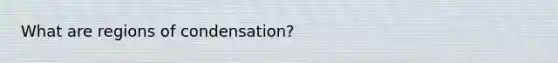 What are regions of condensation?