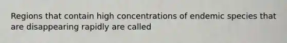 Regions that contain high concentrations of endemic species that are disappearing rapidly are called