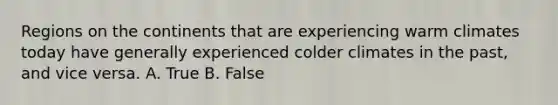 Regions on the continents that are experiencing warm climates today have generally experienced colder climates in the past, and vice versa. A. True B. False