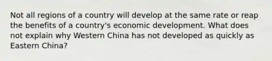 Not all regions of a country will develop at the same rate or reap the benefits of a country's economic development. What does not explain why Western China has not developed as quickly as Eastern China?