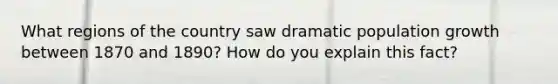 What regions of the country saw dramatic population growth between 1870 and 1890? How do you explain this fact?