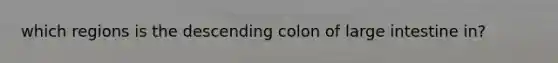 which regions is the descending colon of <a href='https://www.questionai.com/knowledge/kGQjby07OK-large-intestine' class='anchor-knowledge'>large intestine</a> in?