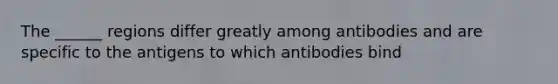 The ______ regions differ greatly among antibodies and are specific to the antigens to which antibodies bind